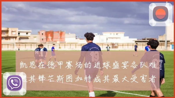 凯恩在德甲赛场的进球盛宴各队难逃其锋芒斯图加特成其最大受害者