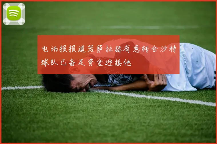 电讯报报道若萨拉赫有意转会沙特球队已备足资金迎接他