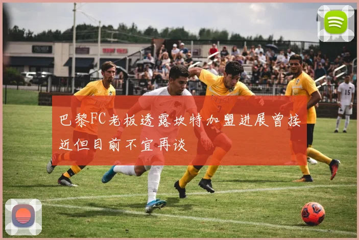 巴黎FC老板透露坎特加盟进展曾接近但目前不宜再谈