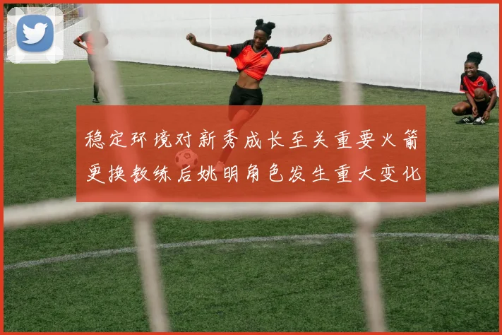 稳定环境对新秀成长至关重要火箭更换教练后姚明角色发生重大变化