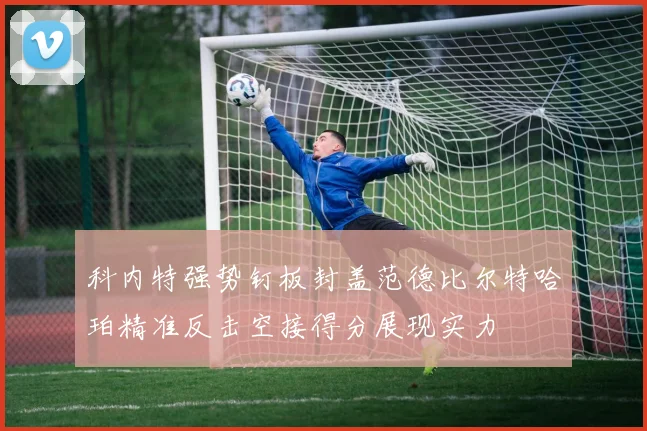 科内特强势钉板封盖范德比尔特哈珀精准反击空接得分展现实力