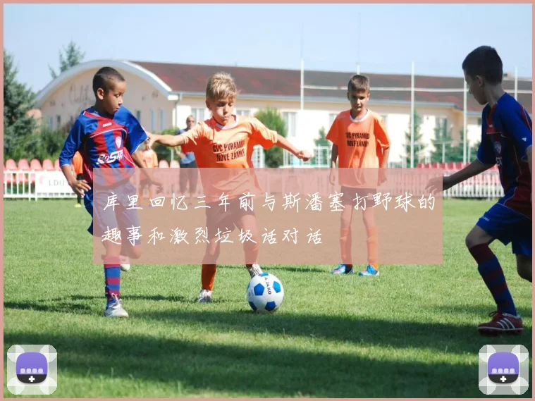 库里回忆三年前与斯潘塞打野球的趣事和激烈垃圾话对话