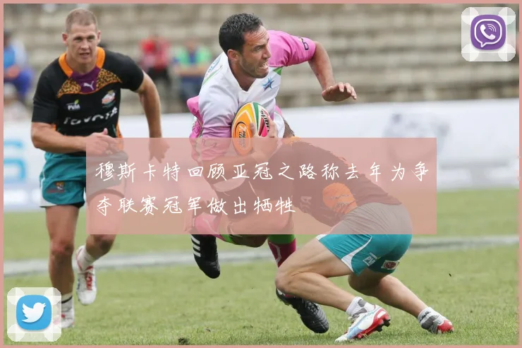 穆斯卡特回顾亚冠之路称去年为争夺联赛冠军做出牺牲