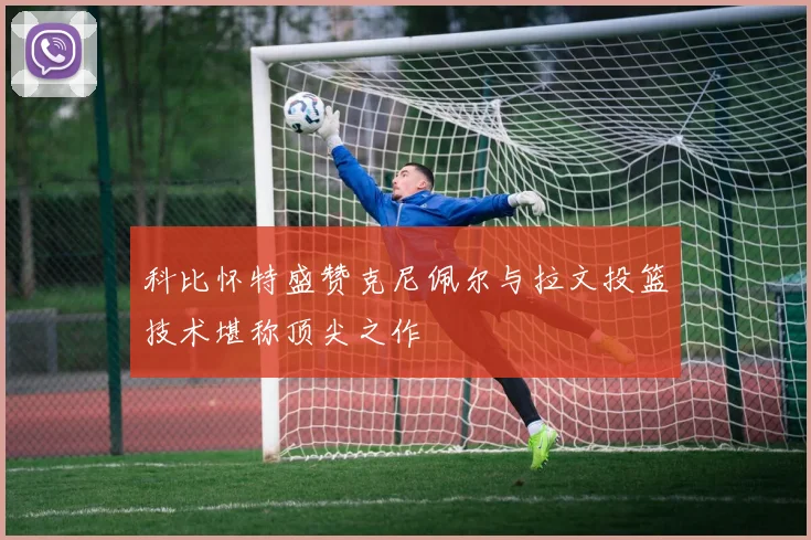 科比怀特盛赞克尼佩尔与拉文投篮技术堪称顶尖之作