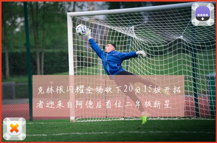 克林根闪耀全场砍下20分15板开拓者迎来自阿德后首位二年级新星