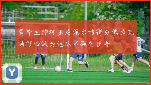 黄蜂主帅对克尼佩尔的得分能力充满信心认为他从不强行出手