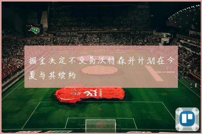 掘金决定不交易沃特森并计划在今夏与其续约