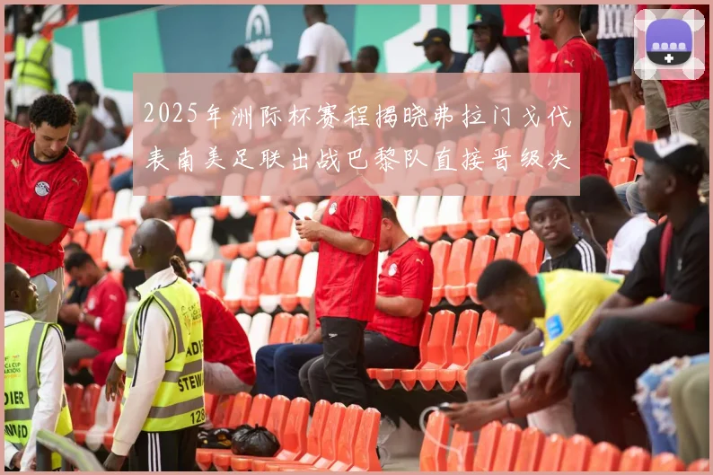 2025年洲际杯赛程揭晓弗拉门戈代表南美足联出战巴黎队直接晋级决赛