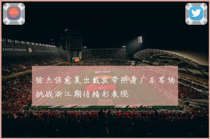 徐杰伤愈复出戴发带热身广东客场挑战浙江期待精彩表现