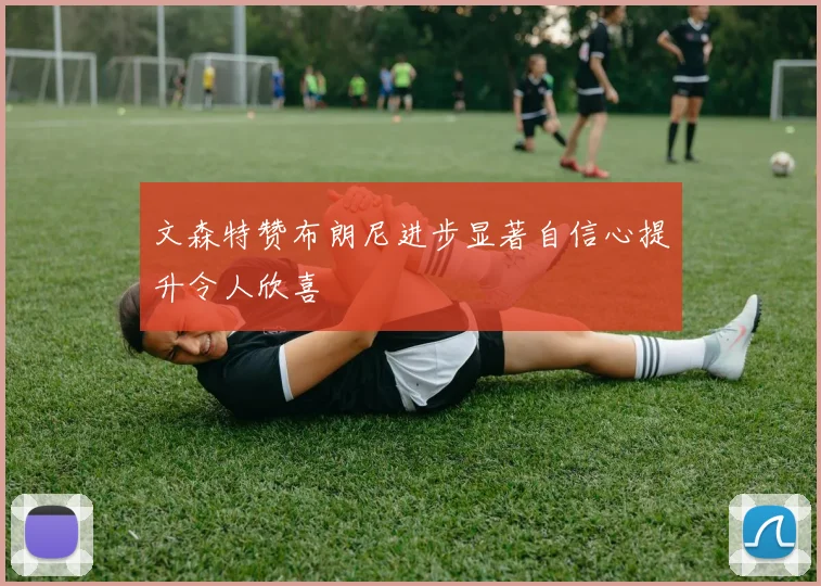 文森特赞布朗尼进步显著自信心提升令人欣喜