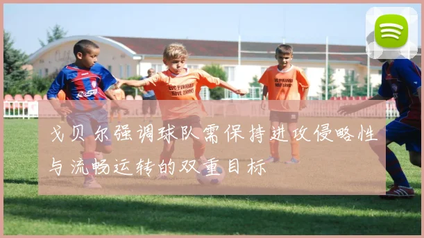 戈贝尔强调球队需保持进攻侵略性与流畅运转的双重目标