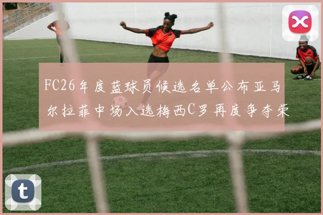 FC26年度蓝球员候选名单公布亚马尔拉菲中场入选梅西C罗再度争夺荣誉