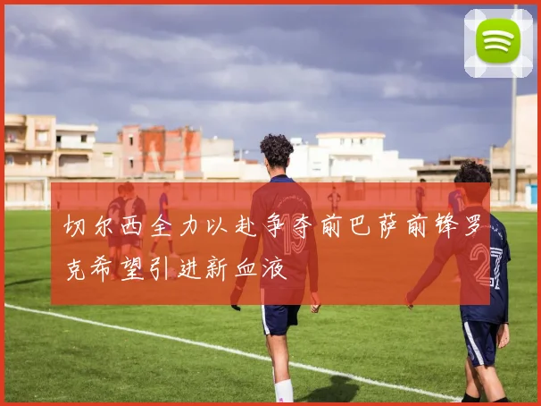 切尔西全力以赴争夺前巴萨前锋罗克希望引进新血液