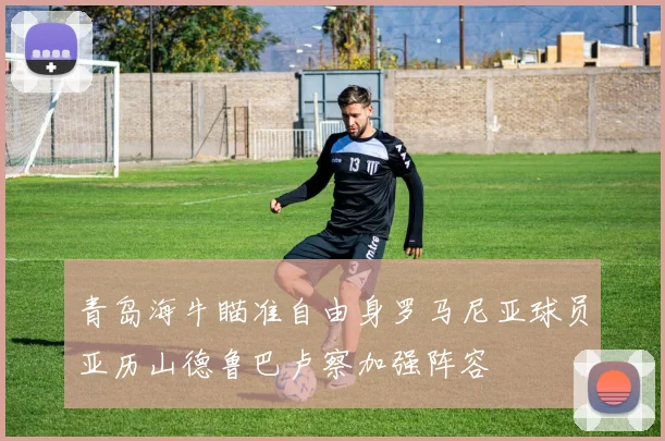 青岛海牛瞄准自由身罗马尼亚球员亚历山德鲁巴卢察加强阵容