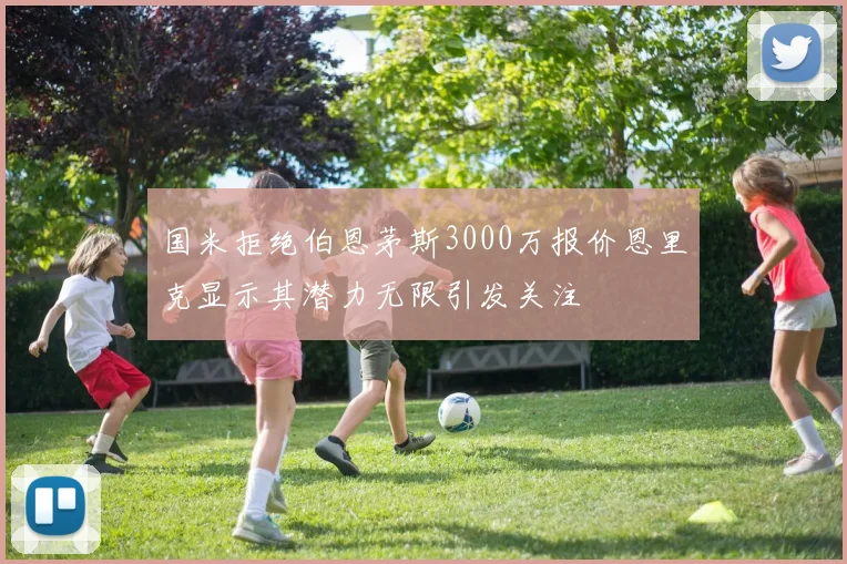 国米拒绝伯恩茅斯3000万报价恩里克显示其潜力无限引发关注