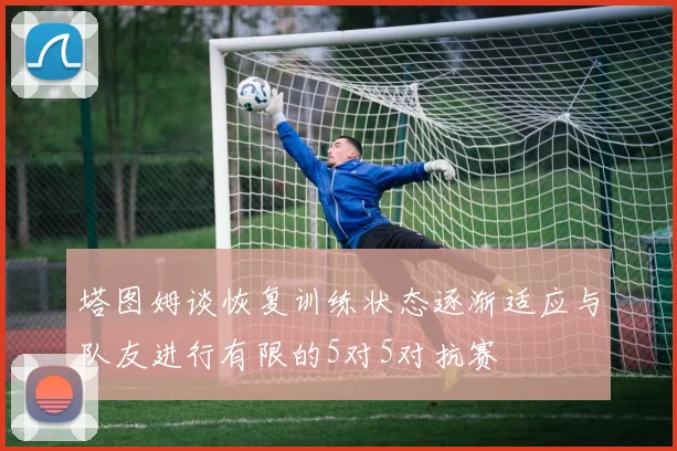 塔图姆谈恢复训练状态逐渐适应与队友进行有限的5对5对抗赛