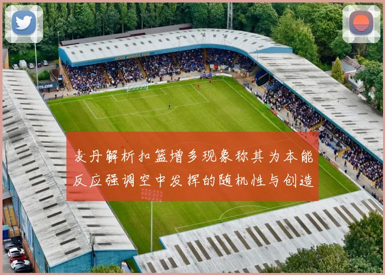 麦丹解析扣篮增多现象称其为本能反应强调空中发挥的随机性与创造力