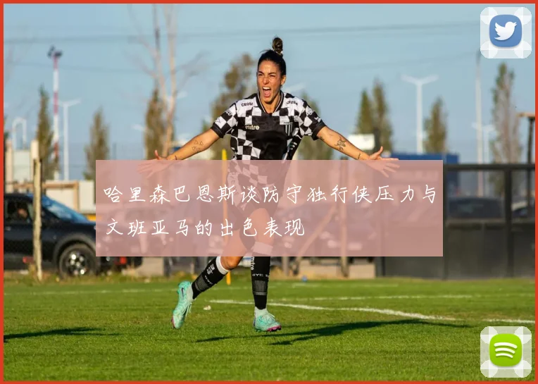 哈里森巴恩斯谈防守独行侠压力与文班亚马的出色表现