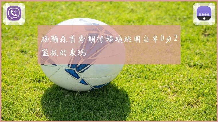 杨瀚森首秀期待超越姚明当年0分2篮板的表现