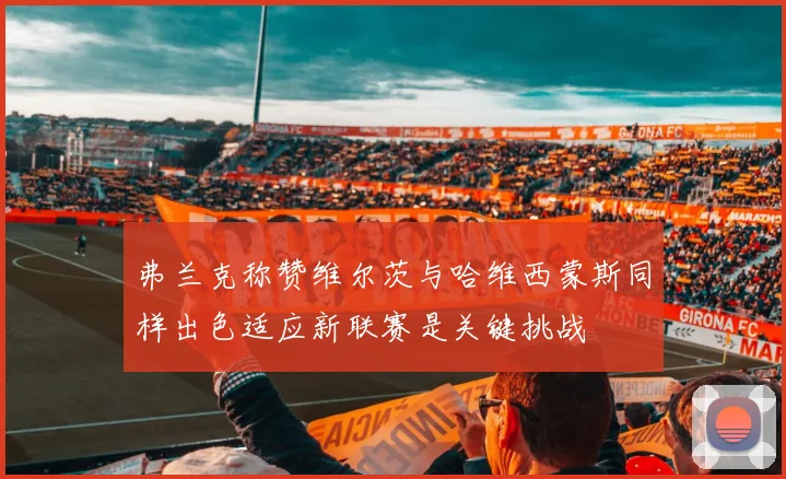 弗兰克称赞维尔茨与哈维西蒙斯同样出色适应新联赛是关键挑战