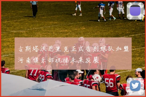 古斯塔沃恩里克正式告别球队加盟河南俱乐部祝福未来发展