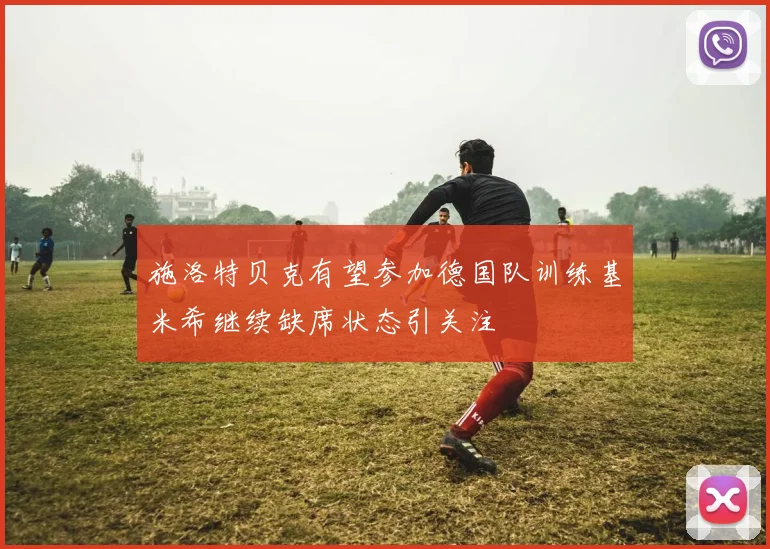 施洛特贝克有望参加德国队训练基米希继续缺席状态引关注
