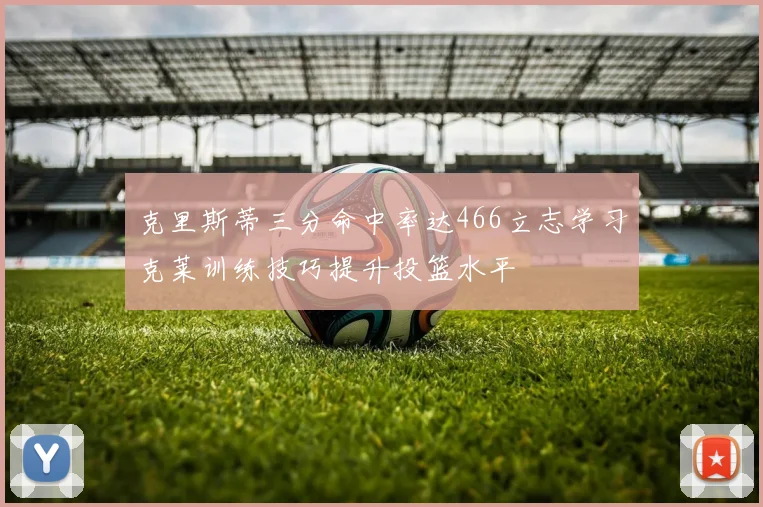 克里斯蒂三分命中率达466立志学习克莱训练技巧提升投篮水平