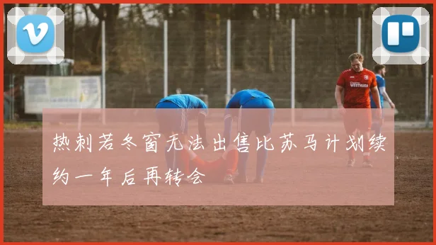 热刺若冬窗无法出售比苏马计划续约一年后再转会