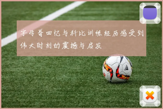 字母哥回忆与科比训练经历感受到伟大时刻的震撼与启发