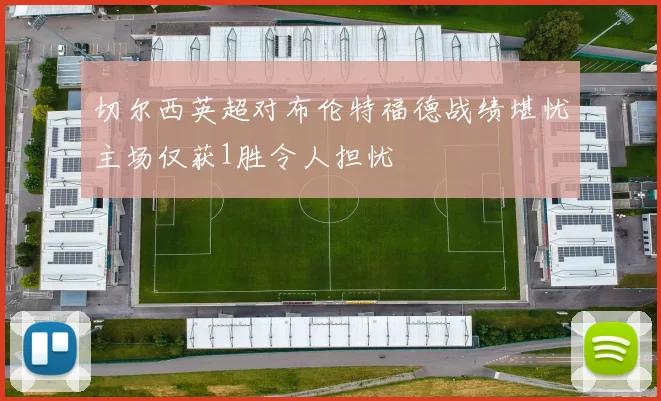 切尔西英超对布伦特福德战绩堪忧主场仅获1胜令人担忧