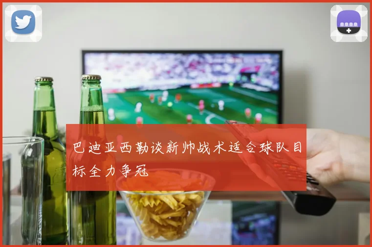 巴迪亚西勒谈新帅战术适合球队目标全力争冠