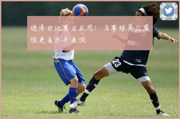 德泽尔比赛后反思：马赛球员应展现更高水平表现