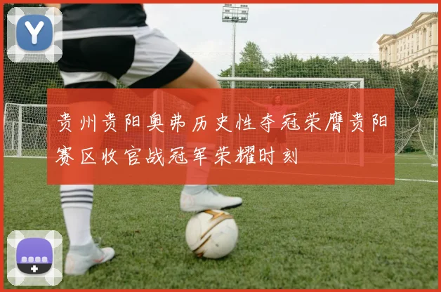 贵州贵阳奥弗历史性夺冠荣膺贵阳赛区收官战冠军荣耀时刻