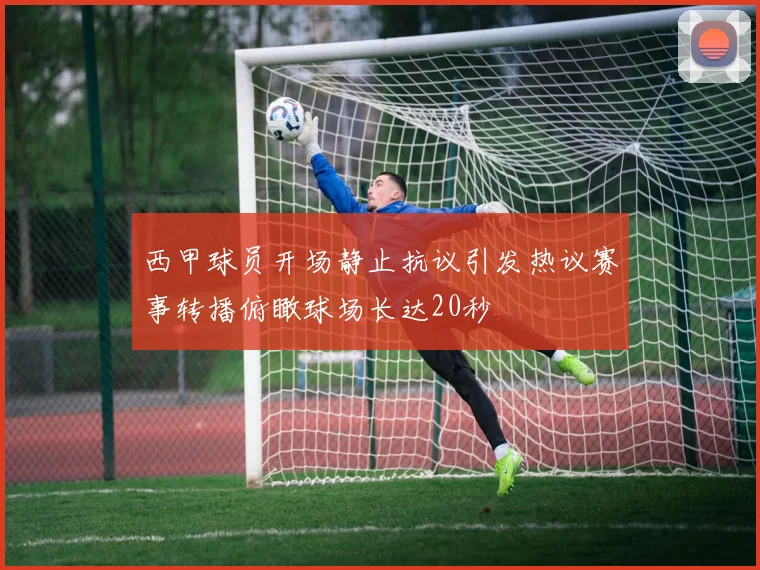 西甲球员开场静止抗议引发热议赛事转播俯瞰球场长达20秒