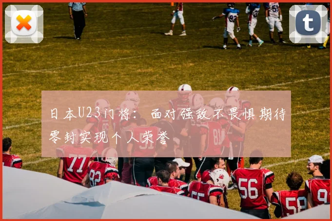 日本U23门将：面对强敌不畏惧期待零封实现个人荣誉